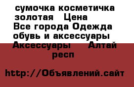 сумочка косметичка золотая › Цена ­ 300 - Все города Одежда, обувь и аксессуары » Аксессуары   . Алтай респ.